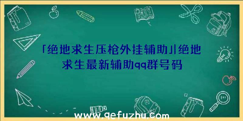 「绝地求生压枪外挂辅助」|绝地求生最新辅助qq群号码